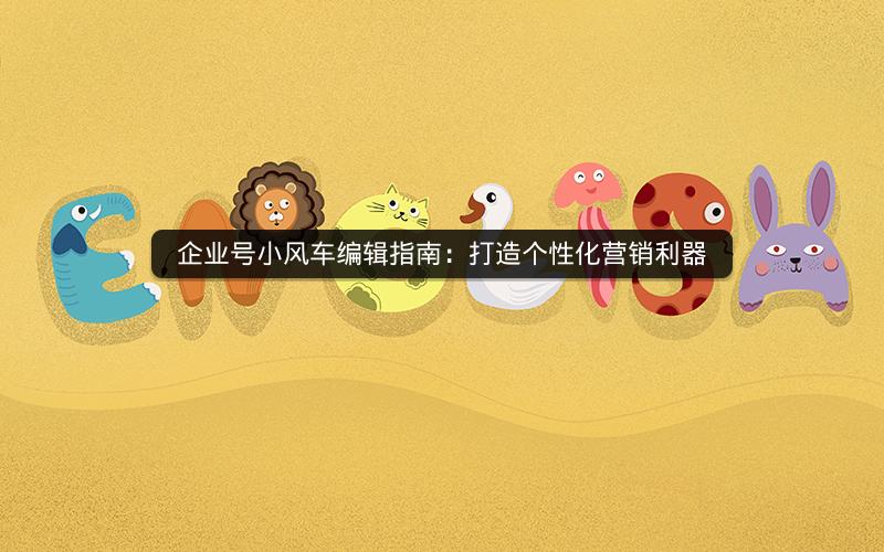 企业号小风车编辑指南：打造个性化营销利器