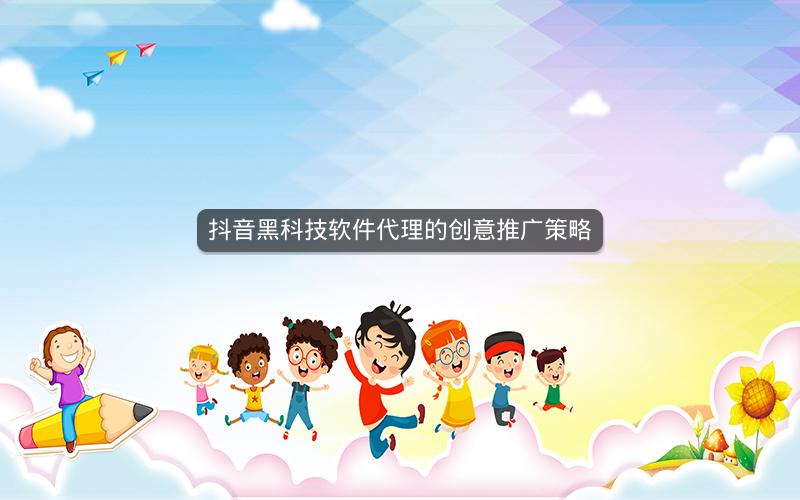 抖音黑科技软件代理的创意推广策略