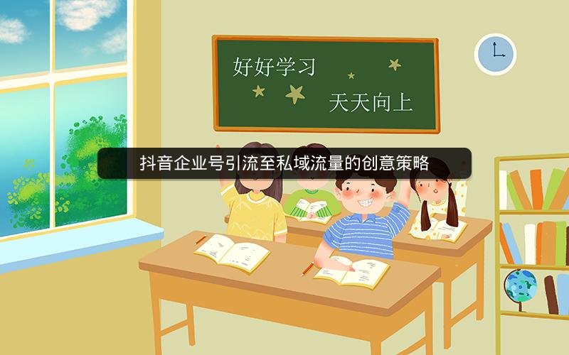 抖音企业号引流至私域流量的创意策略