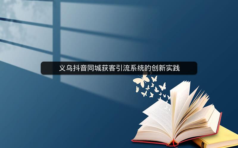 义乌抖音同城获客引流系统的创新实践