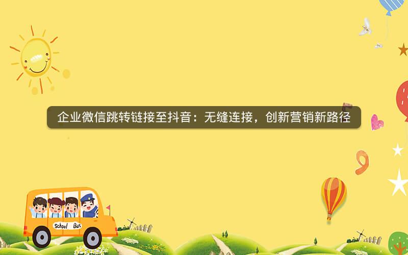 企业微信跳转链接至抖音：无缝连接，创新营销新路径