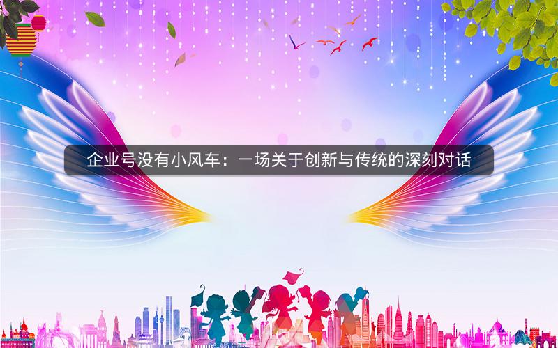 企业号没有小风车：一场关于创新与传统的深刻对话