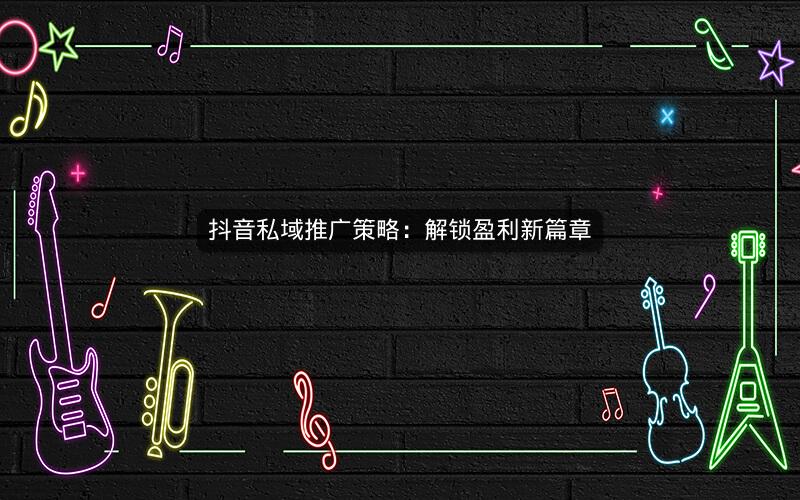 抖音私域推广策略：解锁盈利新篇章