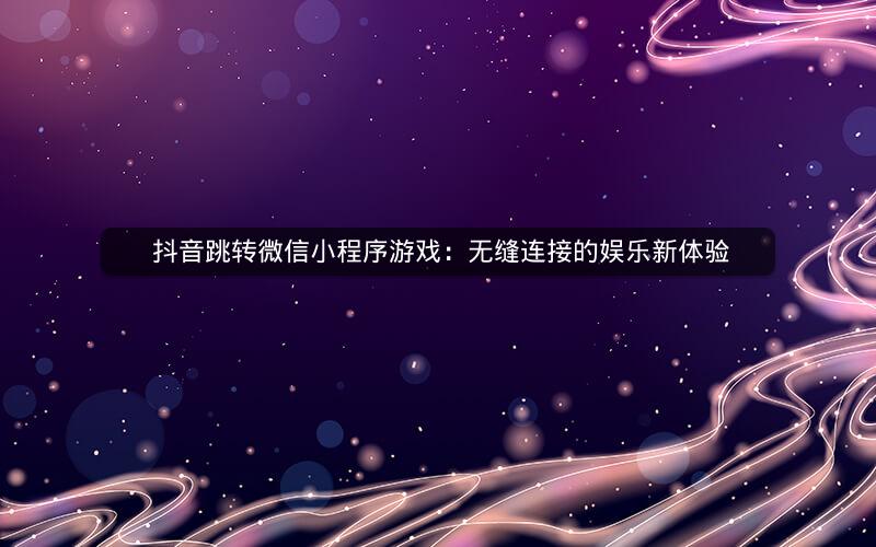  抖音跳转微信小程序游戏：无缝连接的娱乐新体验