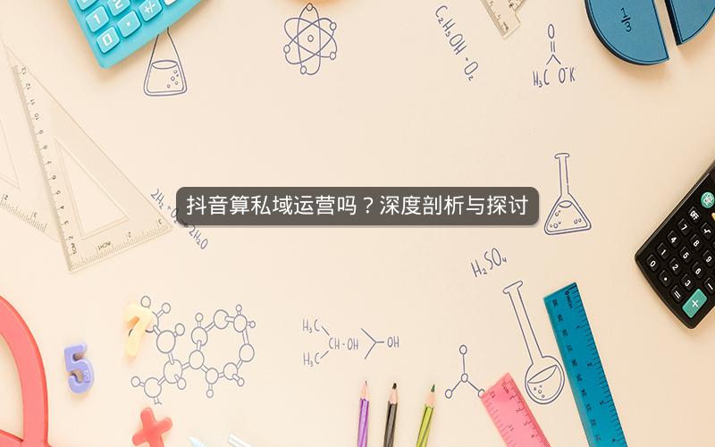 抖音算私域运营吗？深度剖析与探讨