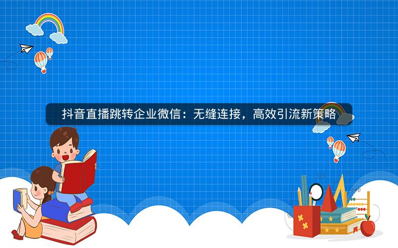 抖音直播跳转企业微信：无缝连接，高效引流新策略