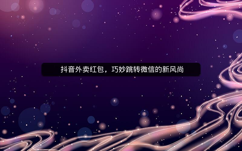  抖音外卖红包，巧妙跳转微信的新风尚