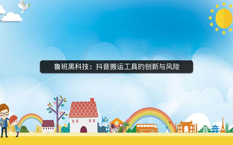 鲁班黑科技：抖音搬运工具的创新与风险