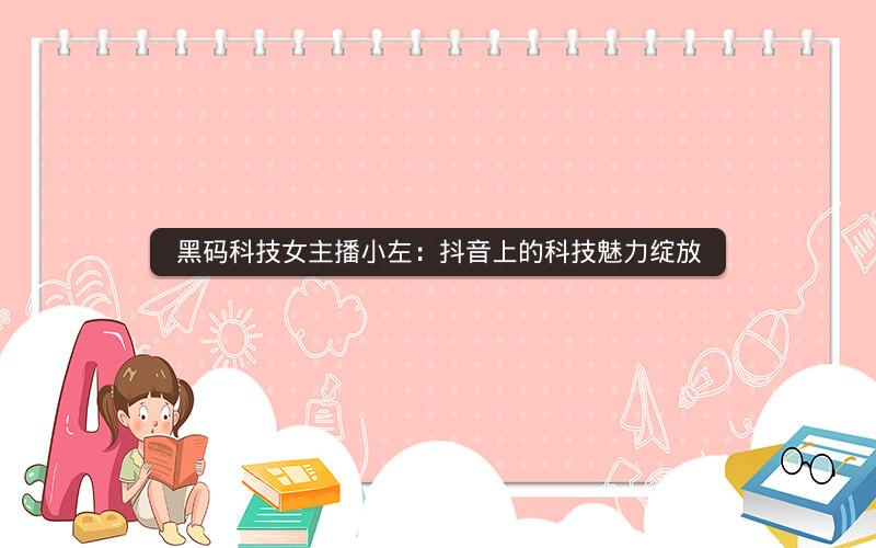 黑码科技女主播小左：抖音上的科技魅力绽放