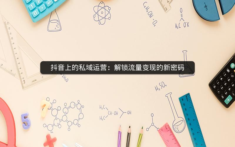 抖音上的私域运营：解锁流量变现的新密码