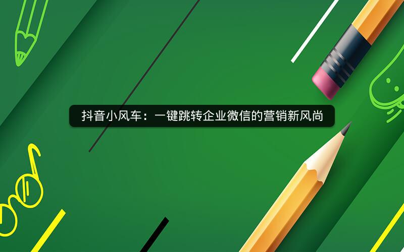 抖音小风车：一键跳转企业微信的营销新风尚