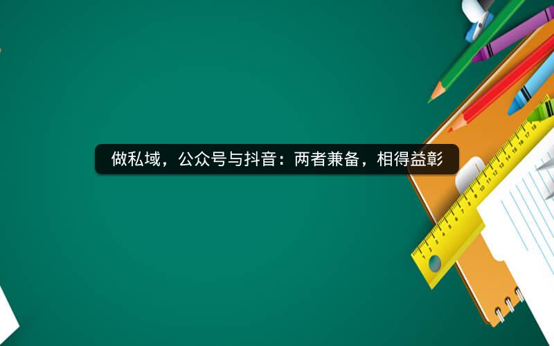 做私域，公众号与抖音：两者兼备，相得益彰