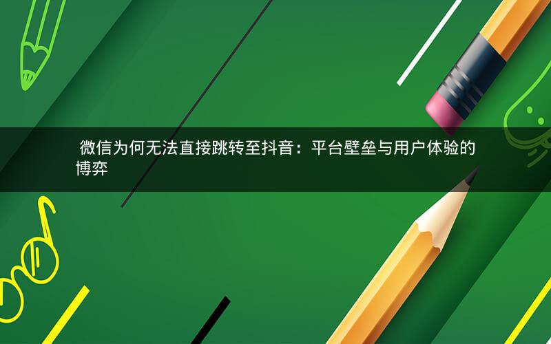  微信为何无法直接跳转至抖音：平台壁垒与用户体验的博弈