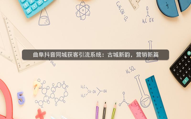 曲阜抖音同城获客引流系统：古城新韵，营销新篇