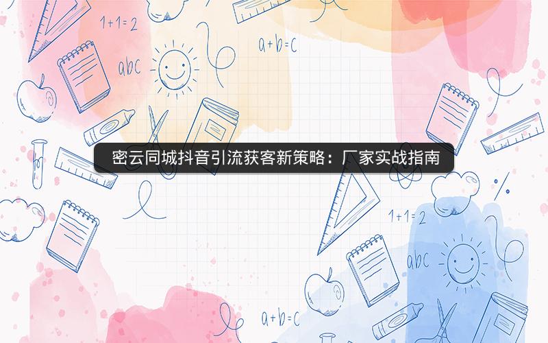  密云同城抖音引流获客新策略：厂家实战指南