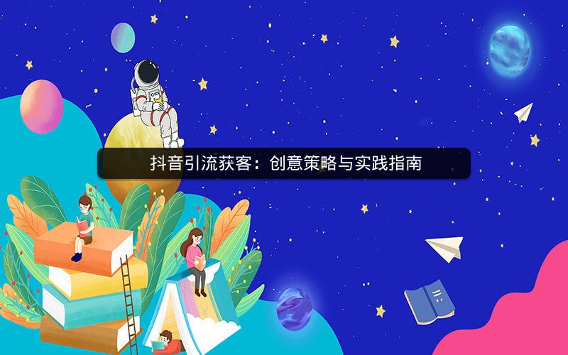  抖音引流获客：创意策略与实践指南