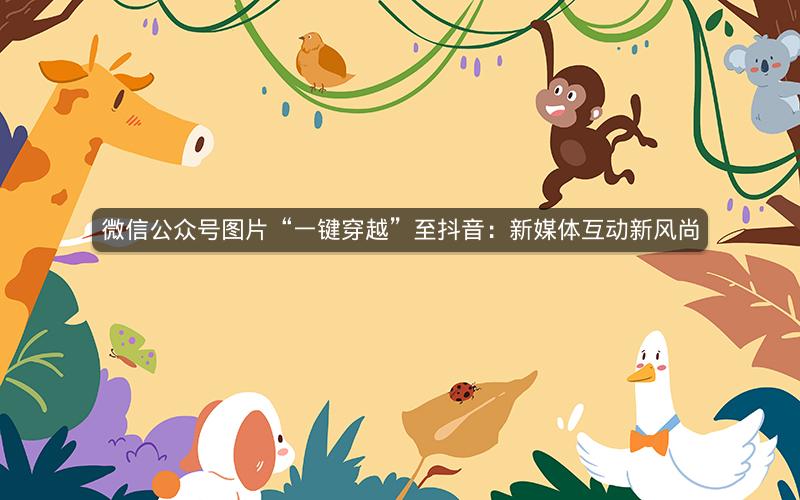 微信公众号图片“一键穿越”至抖音：新媒体互动新风尚