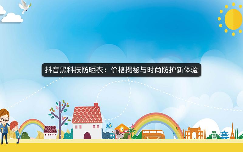 抖音黑科技防晒衣：价格揭秘与时尚防护新体验