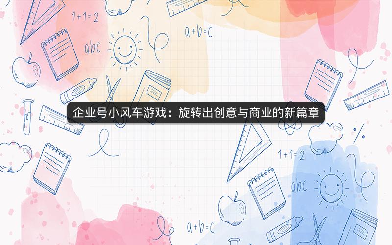 企业号小风车游戏：旋转出创意与商业的新篇章
