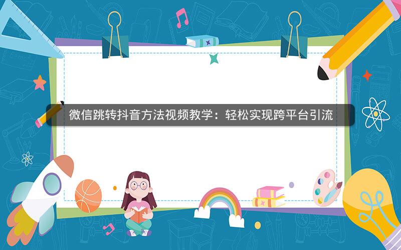 微信跳转抖音方法视频教学:轻松实现跨平台引流 微信跳转抖音方法视频教学:轻松实现跨平台引流