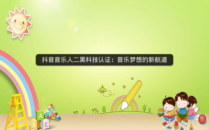 抖音音乐人二黑科技认证：音乐梦想的新航道