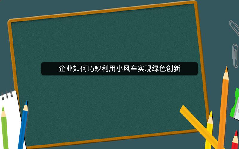 企业如何巧妙利用小风车实现绿色创新