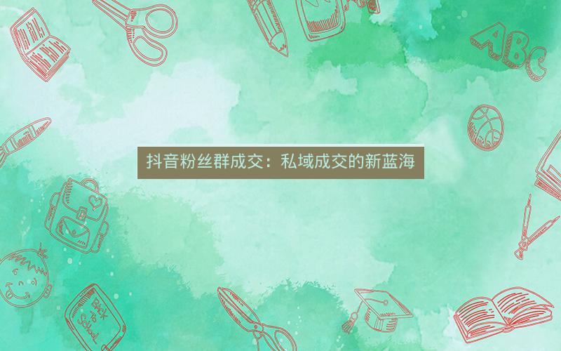 抖音粉丝群成交：私域成交的新蓝海