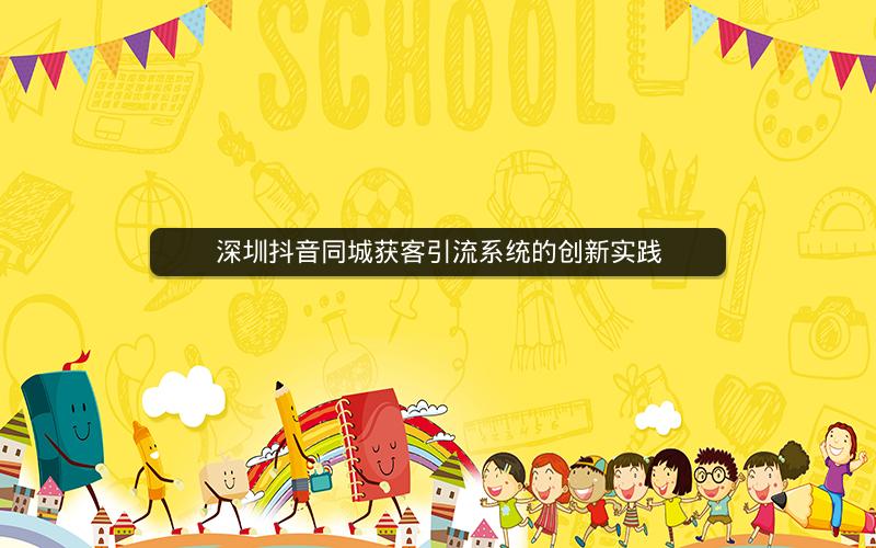 深圳抖音同城获客引流系统的创新实践