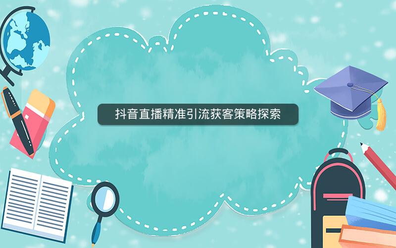 抖音直播精准引流获客策略探索