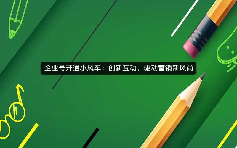 企业号开通小风车：创新互动，驱动营销新风尚