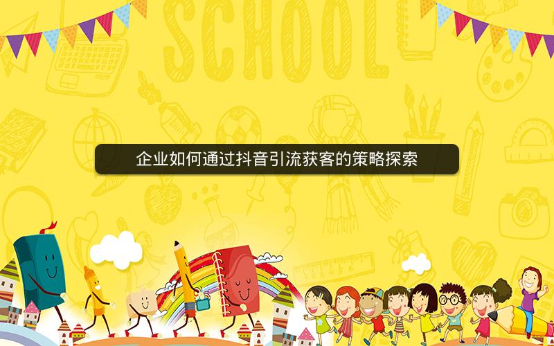 企业如何通过抖音引流获客的策略探索