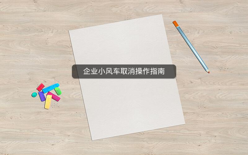 企业小风车取消操作指南
