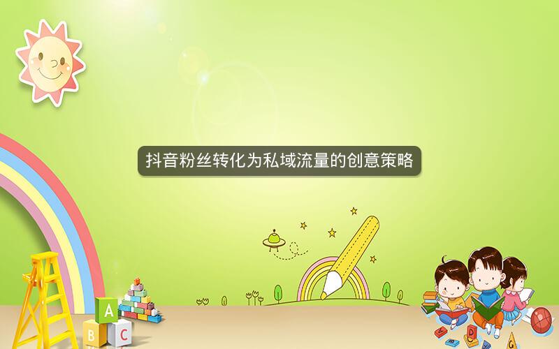 抖音粉丝转化为私域流量的创意策略