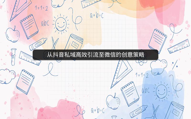 从抖音私域高效引流至微信的创意策略