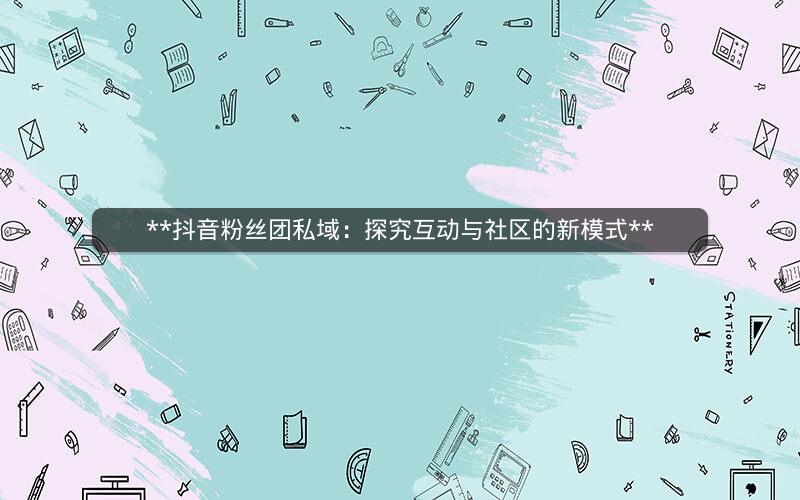 **抖音粉丝团私域：探究互动与社区的新模式**