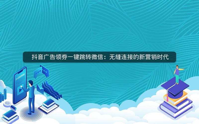  抖音广告领券一键跳转微信：无缝连接的新营销时代