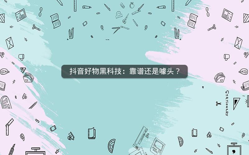 抖音好物黑科技：靠谱还是噱头？