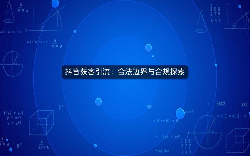 抖音获客引流：合法边界与合规探索