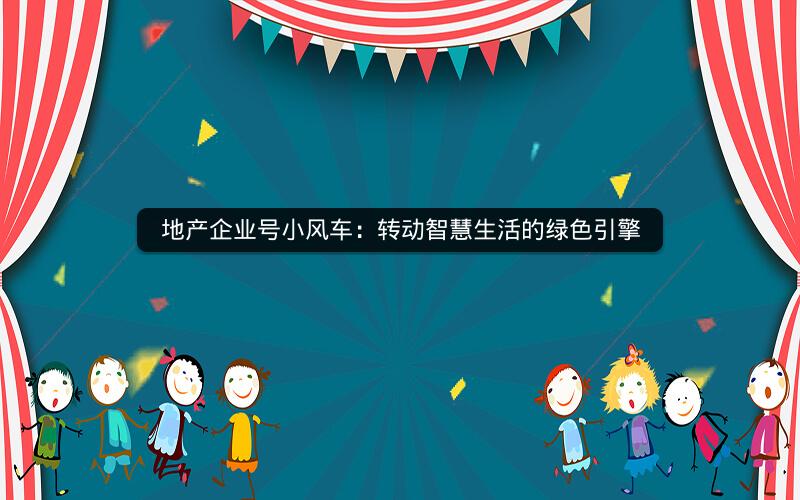地产企业号小风车：转动智慧生活的绿色引擎