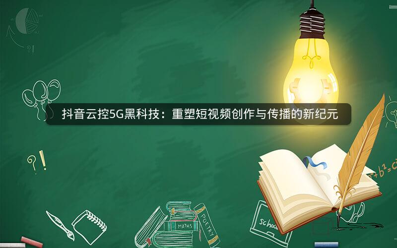  抖音云控5G黑科技：重塑短视频创作与传播的新纪元