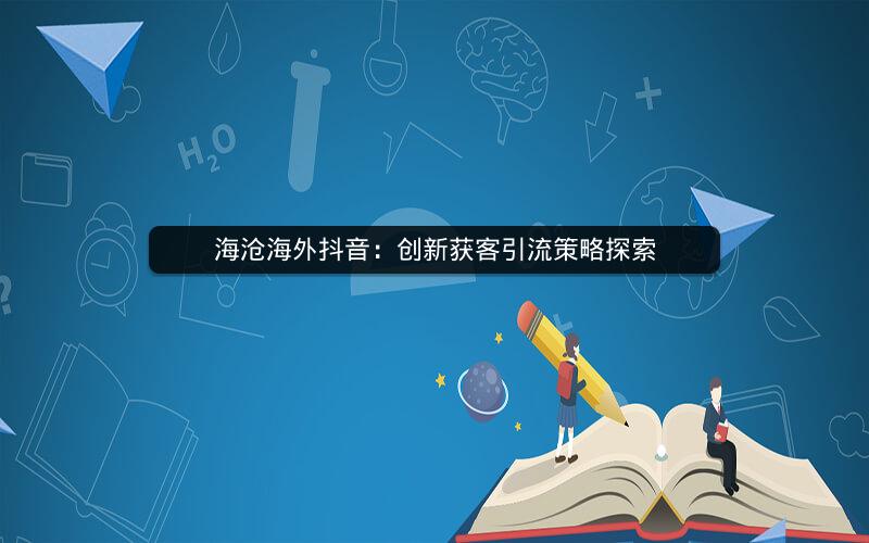 海沧海外抖音：创新获客引流策略探索