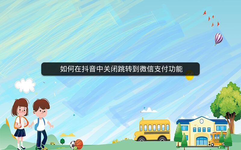  如何在抖音中关闭跳转到微信支付功能
