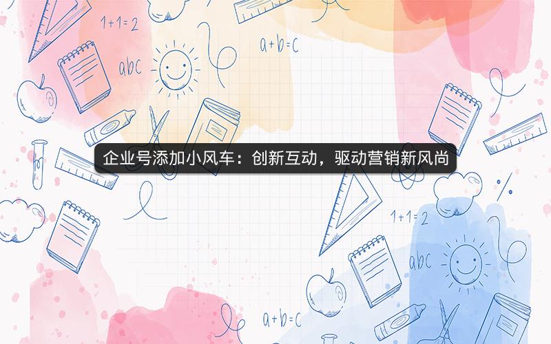 企业号添加小风车：创新互动，驱动营销新风尚