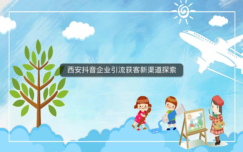 西安抖音企业引流获客新渠道探索