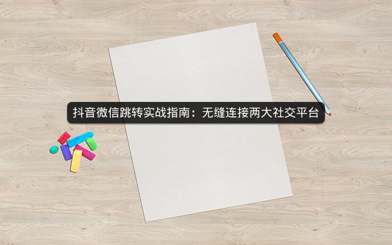 抖音微信跳转实战指南：无缝连接两大社交平台