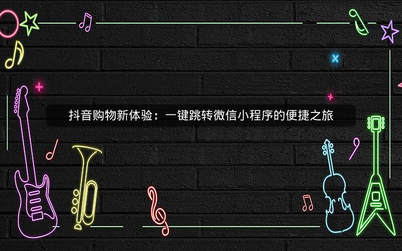 抖音购物新体验：一键跳转微信小程序的便捷之旅
