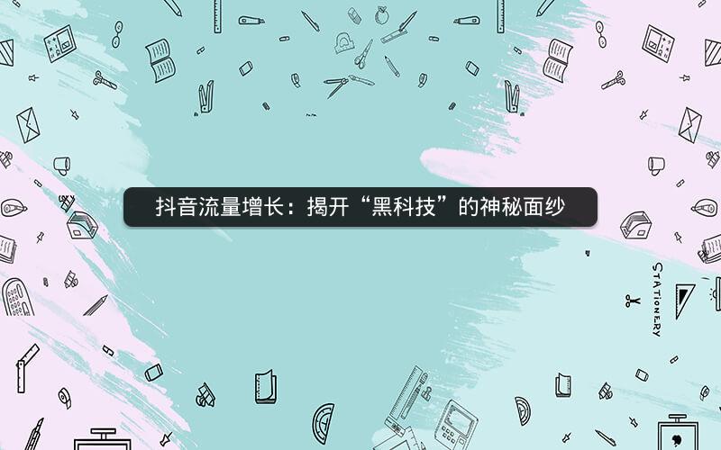 抖音流量增长：揭开“黑科技”的神秘面纱