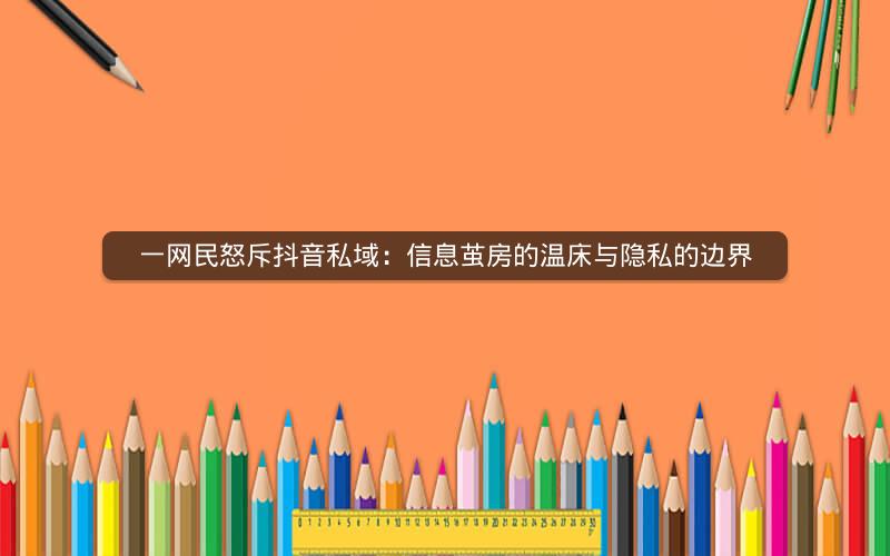 一网民怒斥抖音私域：信息茧房的温床与隐私的边界