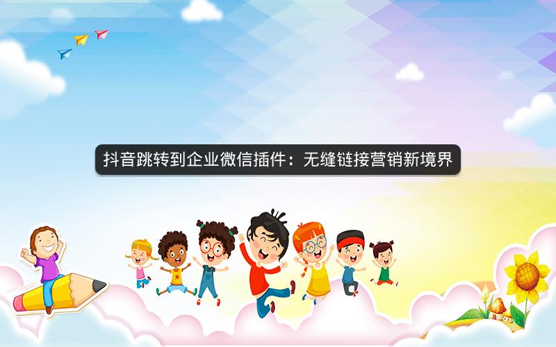抖音跳转到企业微信插件：无缝链接营销新境界