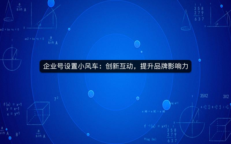 企业号设置小风车：创新互动，提升品牌影响力